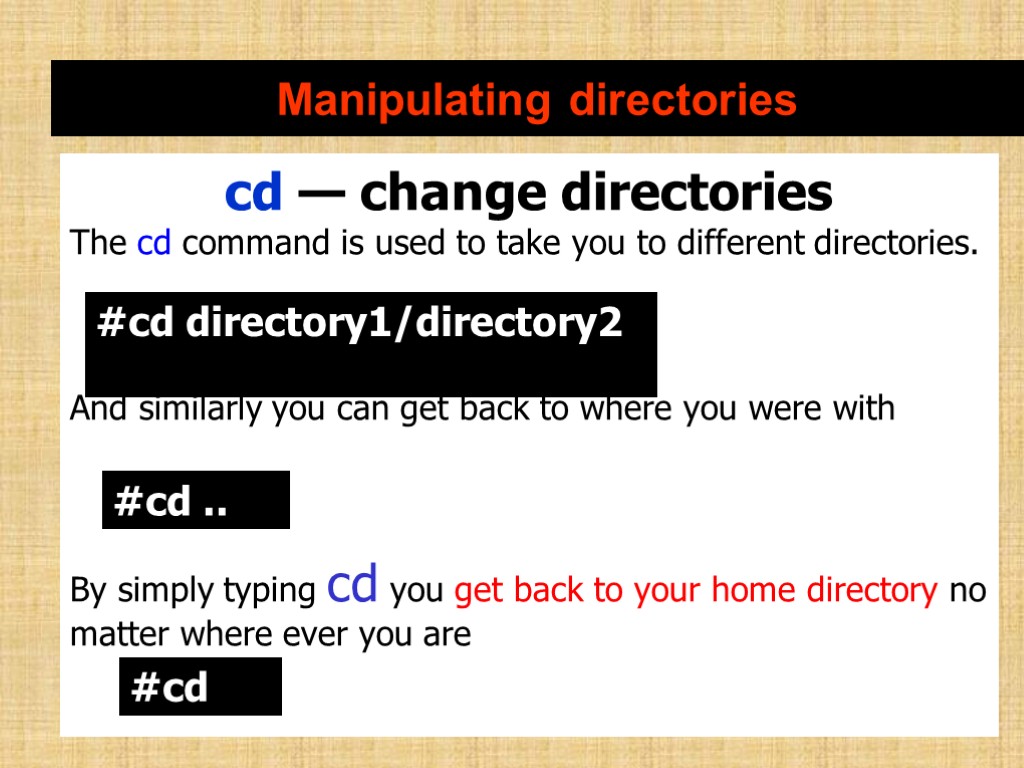 Manipulating directories cd — change directories The cd command is used to take you